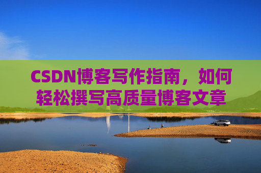 CSDN博客写作指南,如何轻松撰写高质量博客文章